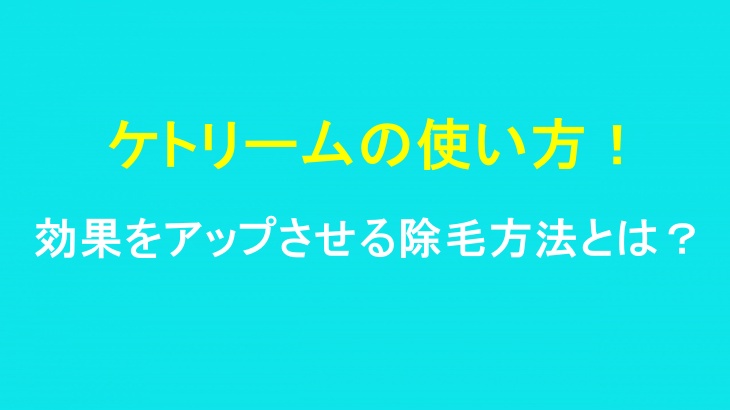 ケトリームの使い方!効果をアップさせる除毛方法とは?