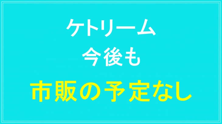ケトリームは今後も市販なし