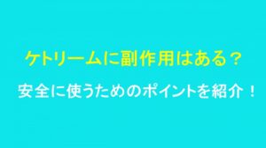 ケトリームに副作用はある？安全に使うためのポイントを紹介！